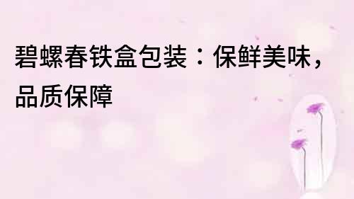 碧螺春鐵盒包裝：保鮮美味，品質保障