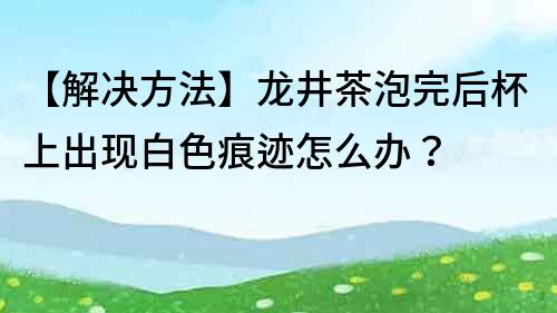 【解決方法】龍井茶泡完后杯上出現(xiàn)白色痕跡怎么辦？