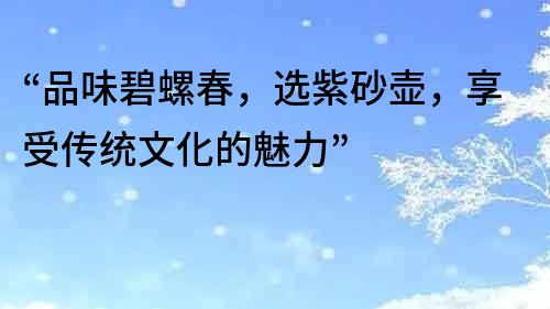 “品味碧螺春，選紫砂壺，享受傳統(tǒng)文化的魅力”