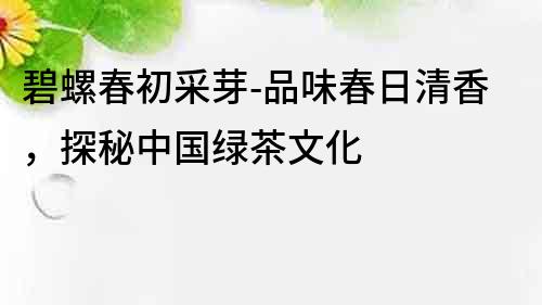 碧螺春初采芽-品味春日清香，探秘中國綠茶文化