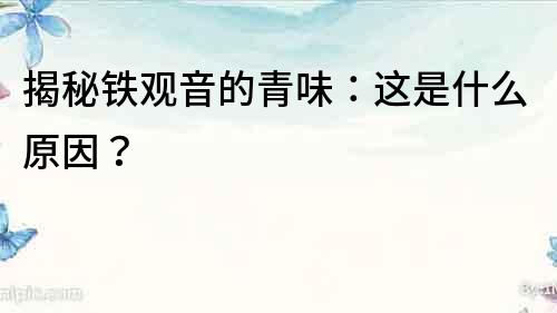 揭秘鐵觀音的青味：這是什么原因？