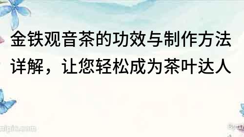 金鐵觀音茶的功效與制作方法詳解，讓您輕松成為茶葉達人