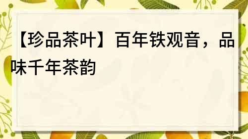 【珍品茶葉】百年鐵觀音，品味千年茶韻