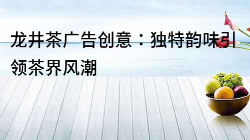 龍井茶廣告創意：獨特韻味引領茶界風潮