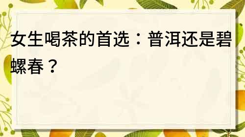 女生喝茶的首選：普洱還是碧螺春？