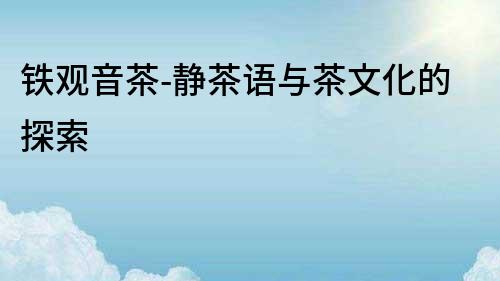 鐵觀音茶-靜茶語與茶文化的探索