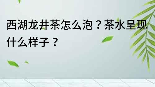 西湖龍井茶怎么泡？茶水呈現(xiàn)什么樣子？