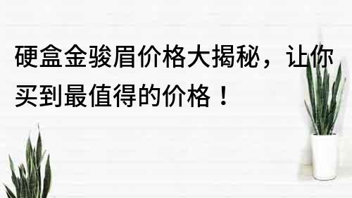 硬盒金駿眉價格大揭秘，讓你買到最值得的價格！