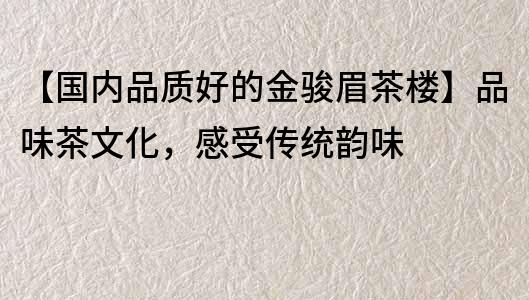 【國內品質好的金駿眉茶樓】品味茶文化，感受傳統韻味