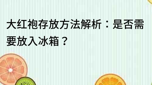 大紅袍存放方法解析：是否需要放入冰箱？
