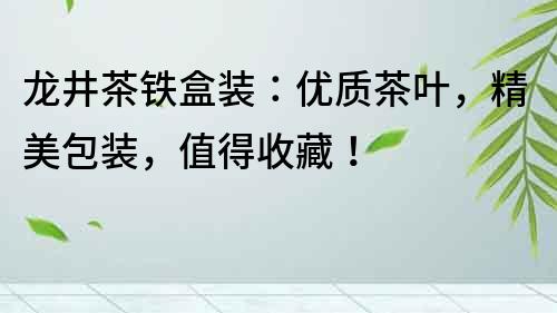 龍井茶鐵盒裝：優(yōu)質(zhì)茶葉，精美包裝，值得收藏！