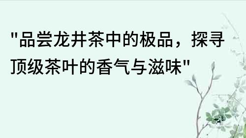 品嘗龍井茶中的極品，探尋頂級茶葉的香氣與滋味