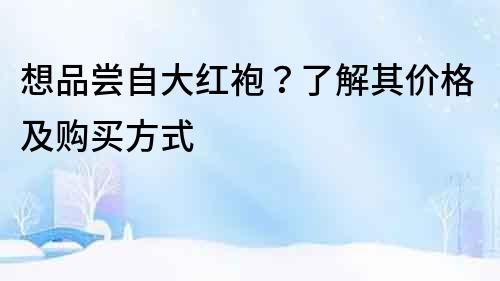 想品嘗自大紅袍？了解其價格及購買方式