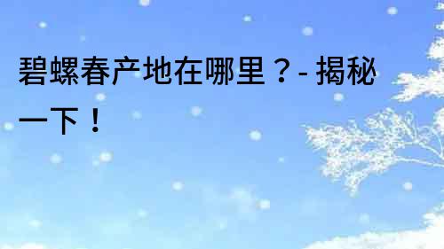 碧螺春產地在哪里？- 揭秘一下！