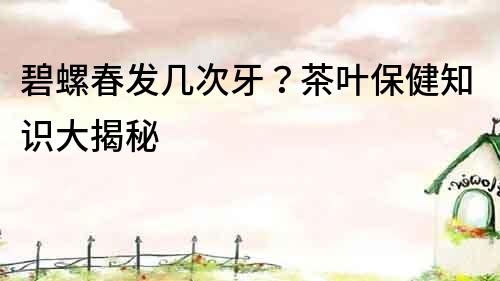 碧螺春發幾次牙？茶葉保健知識大揭秘