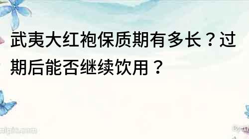 武夷大紅袍保質期有多長？過期后能否繼續飲用？
