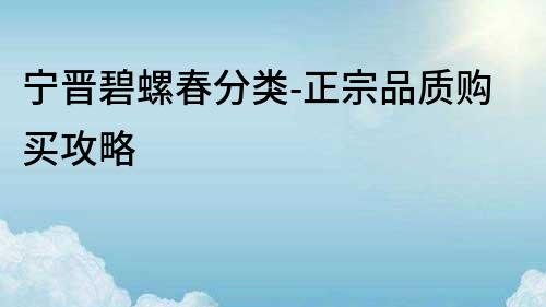 寧晉碧螺春分類-正宗品質購買攻略