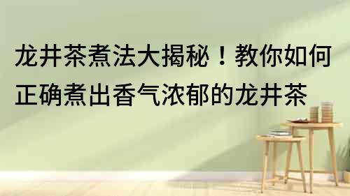 龍井茶煮法大揭秘！教你如何正確煮出香氣濃郁的龍井茶