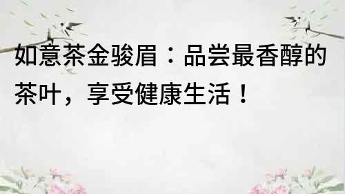 如意茶金駿眉：品嘗最香醇的茶葉，享受健康生活！