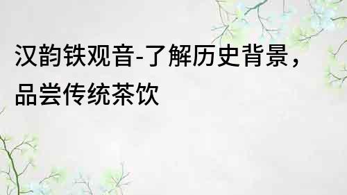 漢韻鐵觀音-了解歷史背景，品嘗傳統(tǒng)茶飲
