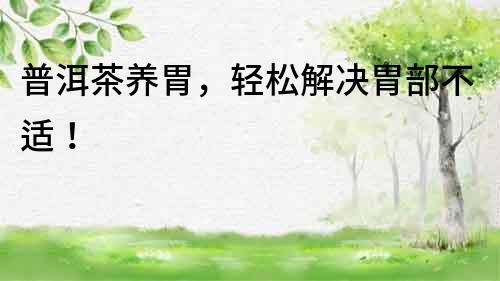 普洱茶養胃，輕松解決胃部不適！