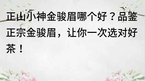 正山小神金駿眉哪個好？品鑒正宗金駿眉，讓你一次選對好茶！