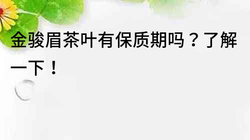 金駿眉茶葉有保質期嗎？了解一下！