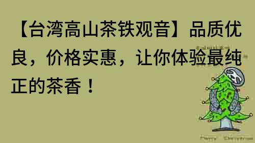 【臺灣高山茶鐵觀音】品質(zhì)優(yōu)良，價(jià)格實(shí)惠，讓你體驗(yàn)最純正的茶香！