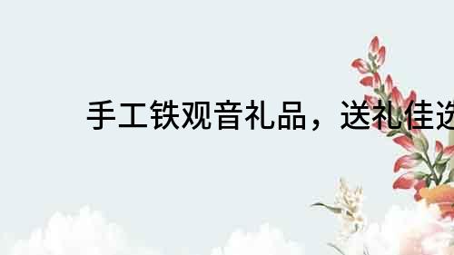 手工鐵觀音禮品，送禮佳選