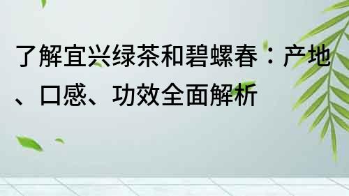 了解宜興綠茶和碧螺春：產(chǎn)地、口感、功效全面解析