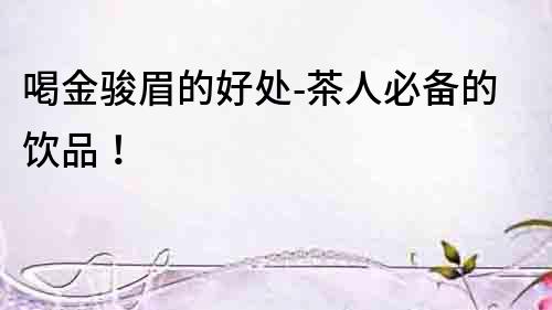 喝金駿眉的好處-茶人必備的飲品！