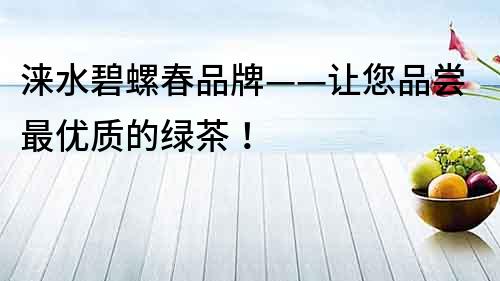 淶水碧螺春品牌——讓您品嘗最優(yōu)質(zhì)的綠茶！