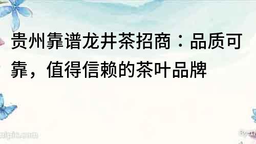 貴州靠譜龍井茶招商：品質可靠，值得信賴的茶葉品牌