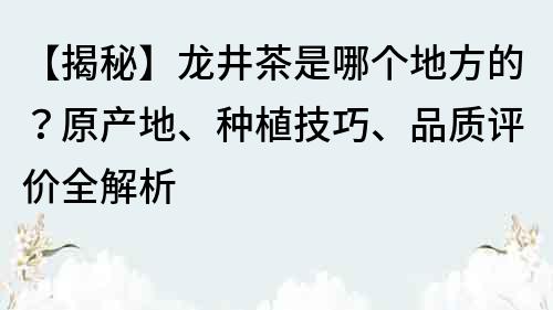 【揭秘】龍井茶是哪個地方的？原產地、種植技巧、品質評價全解析