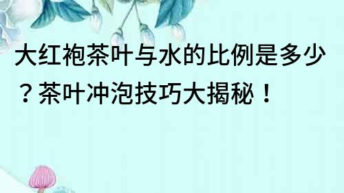 大紅袍茶葉與水的比例是多少？茶葉沖泡技巧大揭秘！