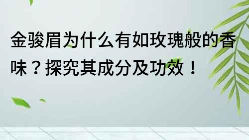 金駿眉為什么有如玫瑰般的香味？探究其成分及功效！