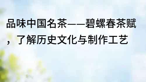 品味中國名茶——碧螺春茶賦，了解歷史文化與制作工藝