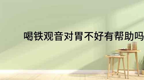 喝鐵觀音對胃不好有幫助嗎？
