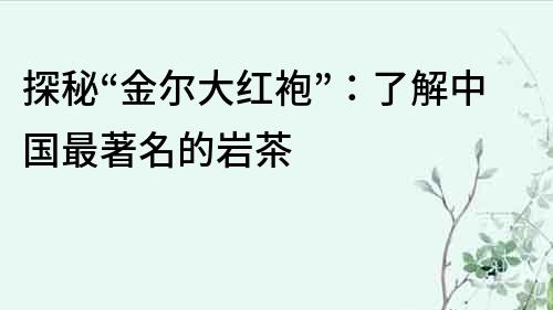探秘“金爾大紅袍”：了解中國最著名的巖茶