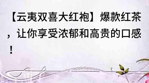 【云夷雙喜大紅袍】爆款紅茶，讓你享受濃郁和高貴的口感！