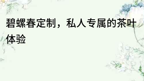 碧螺春定制，私人專屬的茶葉體驗