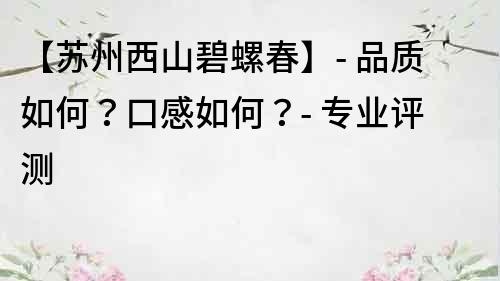 【蘇州西山碧螺春】- 品質如何？口感如何？- 專業評測