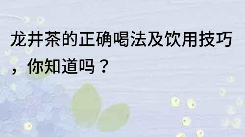 龍井茶的正確喝法及飲用技巧，你知道嗎？
