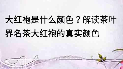 大紅袍是什么顏色？解讀茶葉界名茶大紅袍的真實顏色