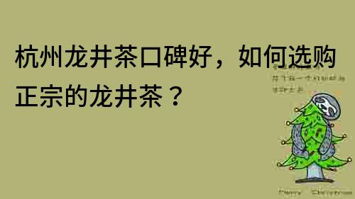 杭州龍井茶口碑好，如何選購正宗的龍井茶？