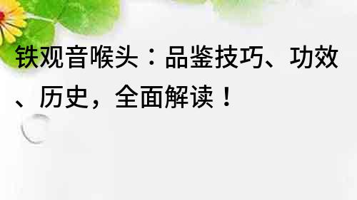 鐵觀音喉頭：品鑒技巧、功效、歷史，全面解讀！