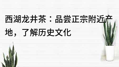 西湖龍井茶：品嘗正宗附近產(chǎn)地，了解歷史文化