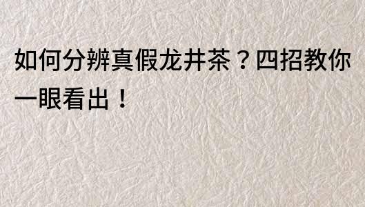 如何分辨真假龍井茶？四招教你一眼看出！