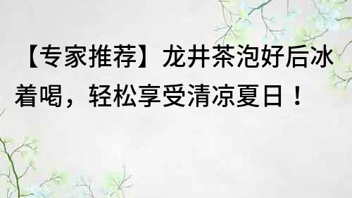 【專家推薦】龍井茶泡好后冰著喝，輕松享受清涼夏日！