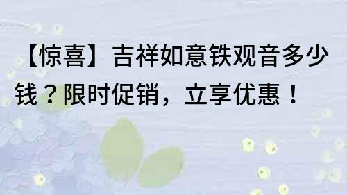 【驚喜】吉祥如意鐵觀音多少錢？限時促銷，立享優惠！